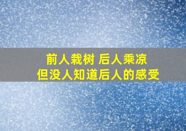 前人栽树 后人乘凉 但没人知道后人的感受